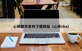 嵊州心碎都市素材下载网站（心碎ska）